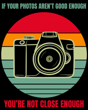 If your photos are not good enough you are not close enough